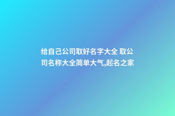 给自己公司取好名字大全 取公司名称大全简单大气,起名之家-第1张-公司起名-玄机派